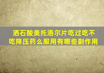 洒石酸美托洛尔片吃过吃不吃降压药么服用有哪些副作用