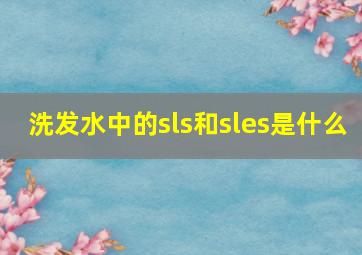 洗发水中的sls和sles是什么