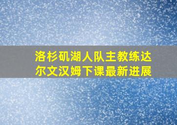 洛杉矶湖人队主教练达尔文汉姆下课最新进展