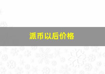 派币以后价格