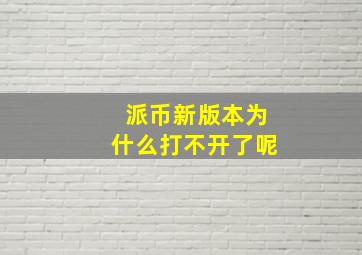 派币新版本为什么打不开了呢