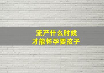 流产什么时候才能怀孕要孩子