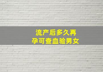 流产后多久再孕可查血验男女