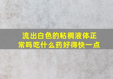 流出白色的粘稠液体正常吗吃什么药好得快一点