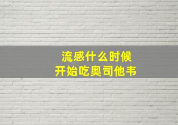 流感什么时候开始吃奥司他韦