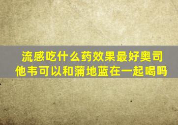 流感吃什么药效果最好奥司他韦可以和蒲地蓝在一起喝吗