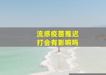 流感疫苗推迟打会有影响吗