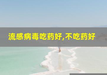 流感病毒吃药好,不吃药好