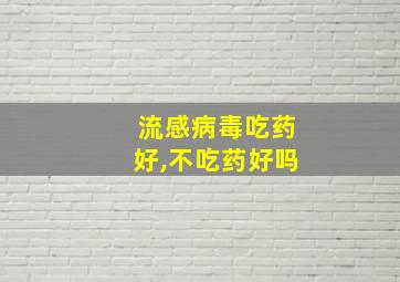 流感病毒吃药好,不吃药好吗