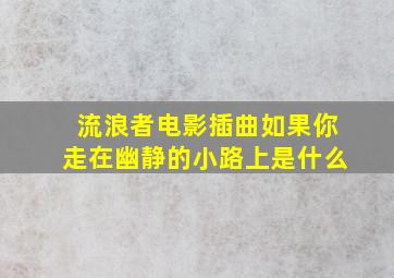 流浪者电影插曲如果你走在幽静的小路上是什么