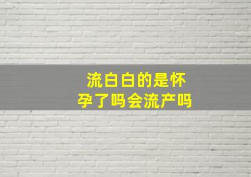 流白白的是怀孕了吗会流产吗