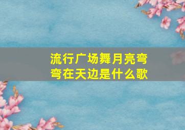 流行广场舞月亮弯弯在天边是什么歌