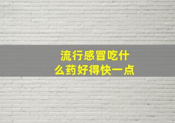 流行感冒吃什么药好得快一点