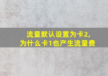 流量默认设置为卡2,为什么卡1也产生流量费