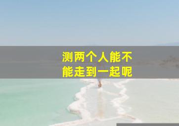 测两个人能不能走到一起呢