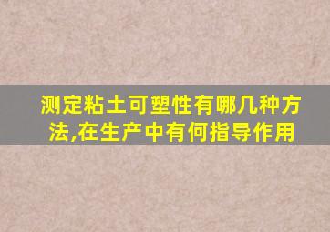 测定粘土可塑性有哪几种方法,在生产中有何指导作用