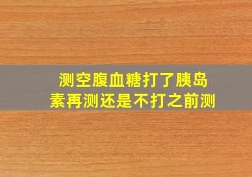 测空腹血糖打了胰岛素再测还是不打之前测