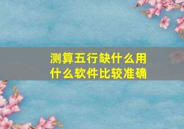 测算五行缺什么用什么软件比较准确