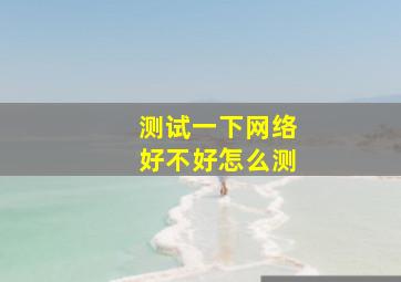 测试一下网络好不好怎么测