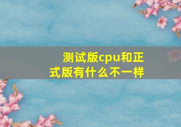 测试版cpu和正式版有什么不一样