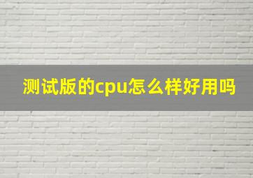 测试版的cpu怎么样好用吗