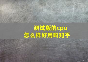 测试版的cpu怎么样好用吗知乎