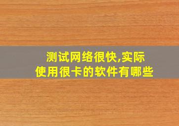 测试网络很快,实际使用很卡的软件有哪些