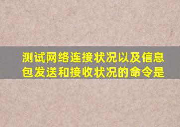 测试网络连接状况以及信息包发送和接收状况的命令是