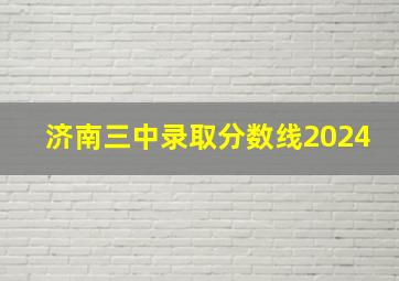 济南三中录取分数线2024