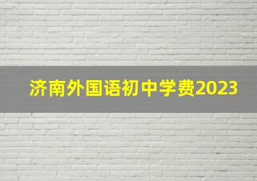 济南外国语初中学费2023