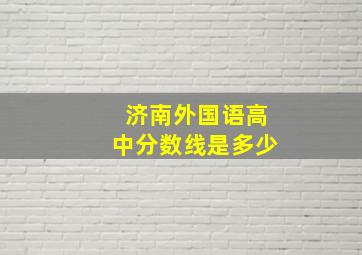 济南外国语高中分数线是多少