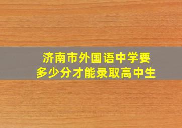 济南市外国语中学要多少分才能录取高中生