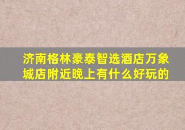 济南格林豪泰智选酒店万象城店附近晚上有什么好玩的