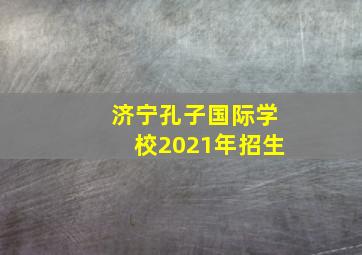 济宁孔子国际学校2021年招生