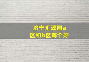 济宁汇翠园a区和b区哪个好