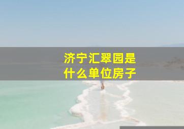 济宁汇翠园是什么单位房子