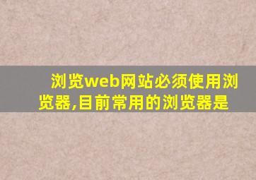 浏览web网站必须使用浏览器,目前常用的浏览器是