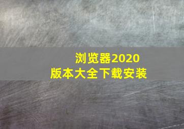 浏览器2020版本大全下载安装