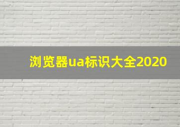 浏览器ua标识大全2020