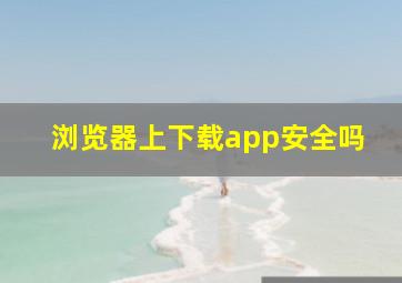 浏览器上下载app安全吗