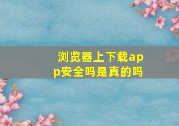 浏览器上下载app安全吗是真的吗