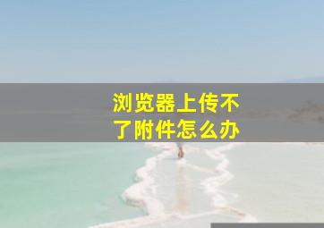 浏览器上传不了附件怎么办