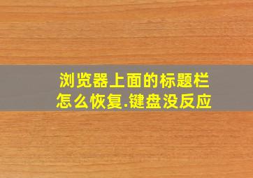 浏览器上面的标题栏怎么恢复.键盘没反应