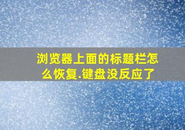 浏览器上面的标题栏怎么恢复.键盘没反应了