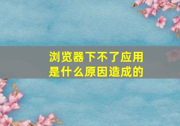 浏览器下不了应用是什么原因造成的