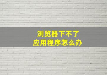 浏览器下不了应用程序怎么办