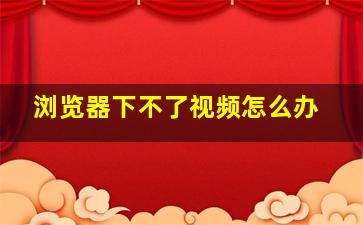 浏览器下不了视频怎么办