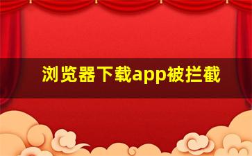 浏览器下载app被拦截