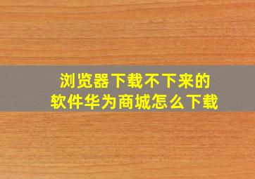 浏览器下载不下来的软件华为商城怎么下载