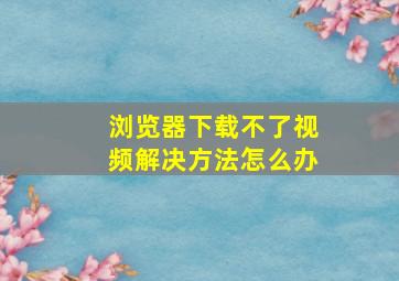 浏览器下载不了视频解决方法怎么办